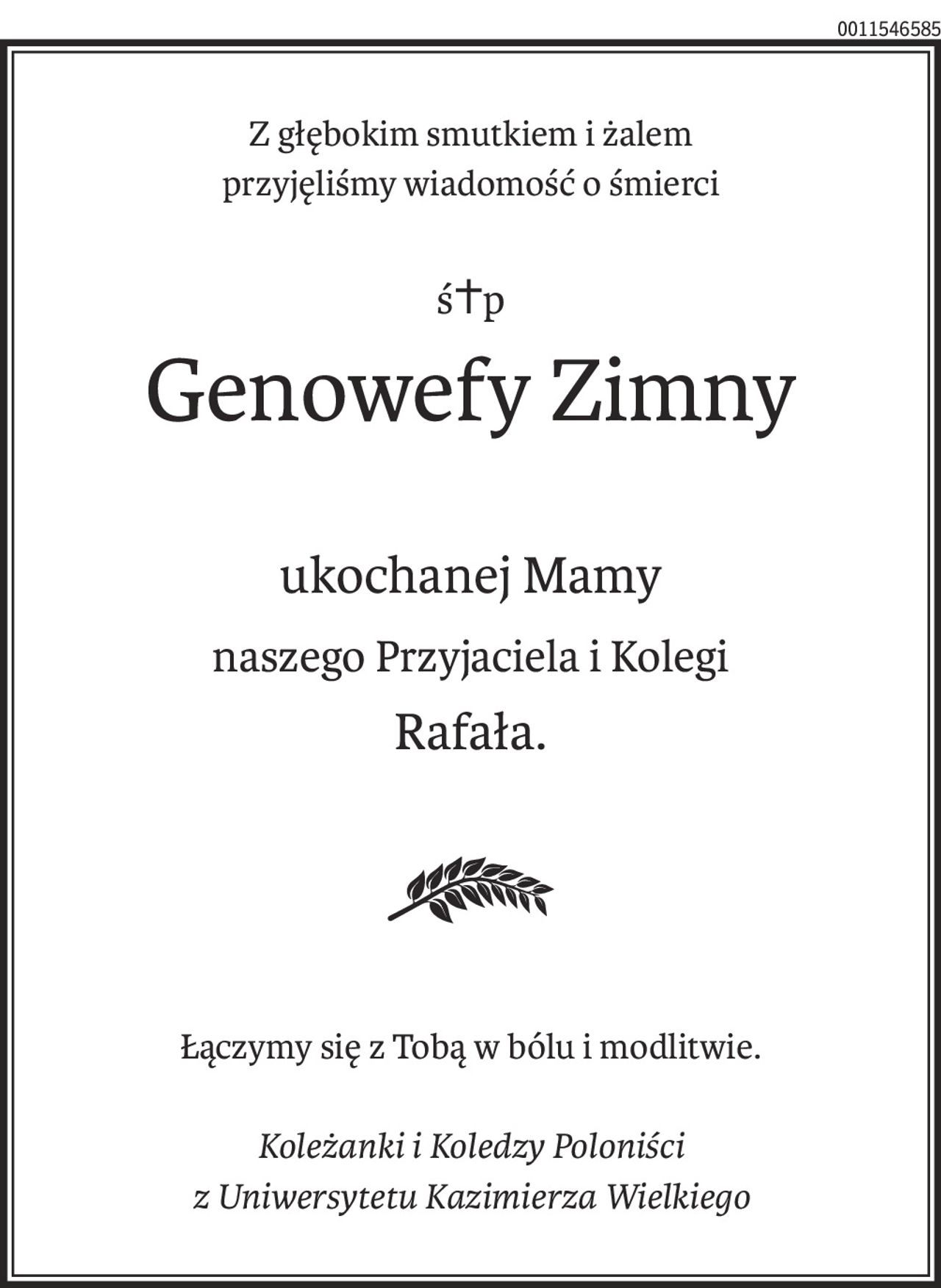 Z głębokim smutkiem i żalem
przyjęliśmy wiadomość o śmierci
ś+p
Genowefy Zimny
ukochanej Mamy
naszego Przyjaciela i Kolegi
Rafała.
Łączymy się z Tobą w bólu i modlitwie.
Koleżanki i Koledzy Poloniści
z Uniwersytetu Kazimierza Wielkiego