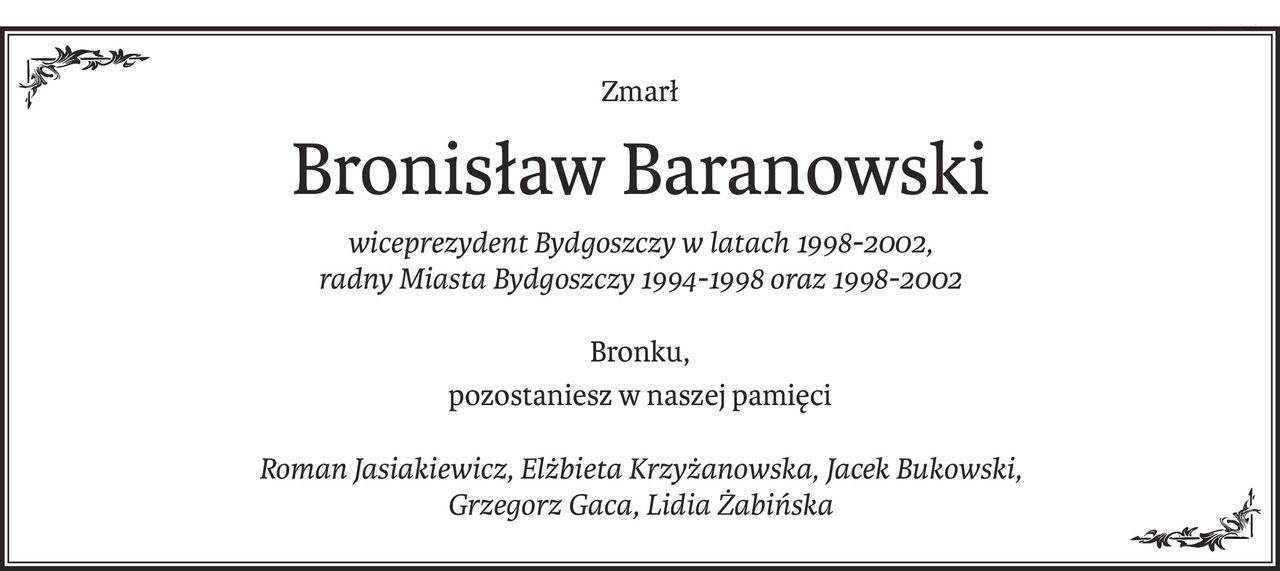 Zmarł
Bronisław Baranowski
wiceprezydent Bydgoszczy w latach 1998-2002, 
radny Miasta Bydgoszczy 1994-1998 oraz 1998-2002
Bronku,
pozostaniesz w naszej pamięci
Roman Jasiakiewicz, Elżbieta Krzyżanowska, Jacek Bukowski, 
Grzegorz Gaca, Lidia Żabińska
