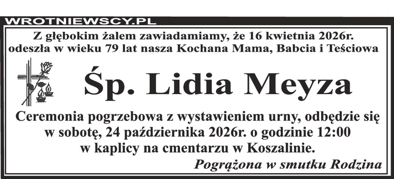 Z głębokim żalem zawiadamiamy, że 16 kwietnia 2026r. odeszła w wieku 79 lat nasza Kochana Mama, Babcia i Teściowa Śp. Lidia Meyza Ceremonia pogrzebowa z wystawieniem urny, odbędzie się w sobotę, 24 października 2026r. o godzinie 12:00 w kaplicy na cmentarzu w Koszalinie. Pogrążona w smutku Rodzina