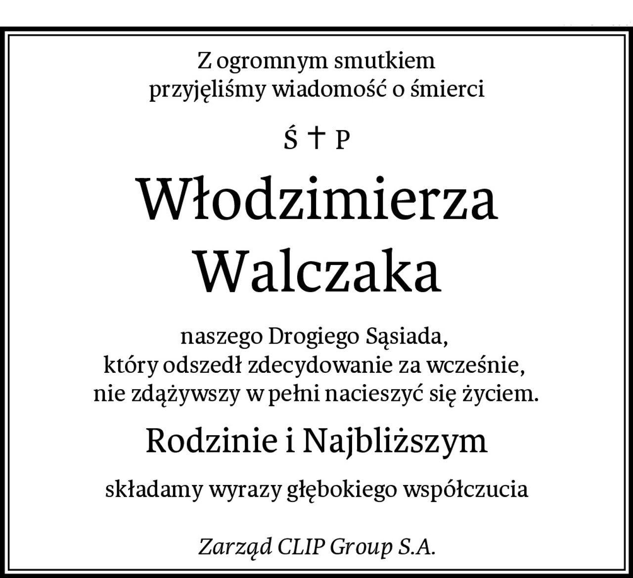 Z ogromnym smutkiem
przyjęliśmy wiadomość o śmierci
Włodzimierza Walczaka
naszego Drogiego Sąsiada, 
który odszedł zdecydowanie za wcześnie, 
nie zdążywszy w pełni nacieszyć się życiem.
Rodzinie i Najbliższym
składamy wyrazy głębokiego współczucia

Zarząd CLIP Group S.A.