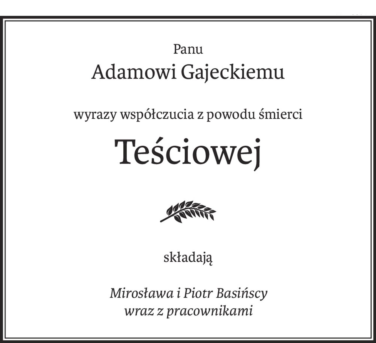 Panu
Adamowi Gajeckiemu
wyrazy współczucia z powodu śmierci
Teściowej
składają
Mirosława i Piotr Basińscy
wraz z pracownikami