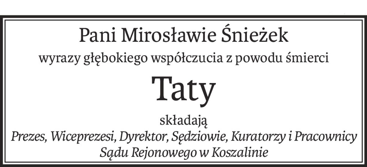 Pani Mirosławie Śnieżek
wyrazy głębokiego współczucia z powodu śmierci
Taty
składają
Prezes, Wiceprezesi, Dyrektor, Sędziowie, Kuratorzy i Pracownicy
Sądu Rejonowego w Koszalinie