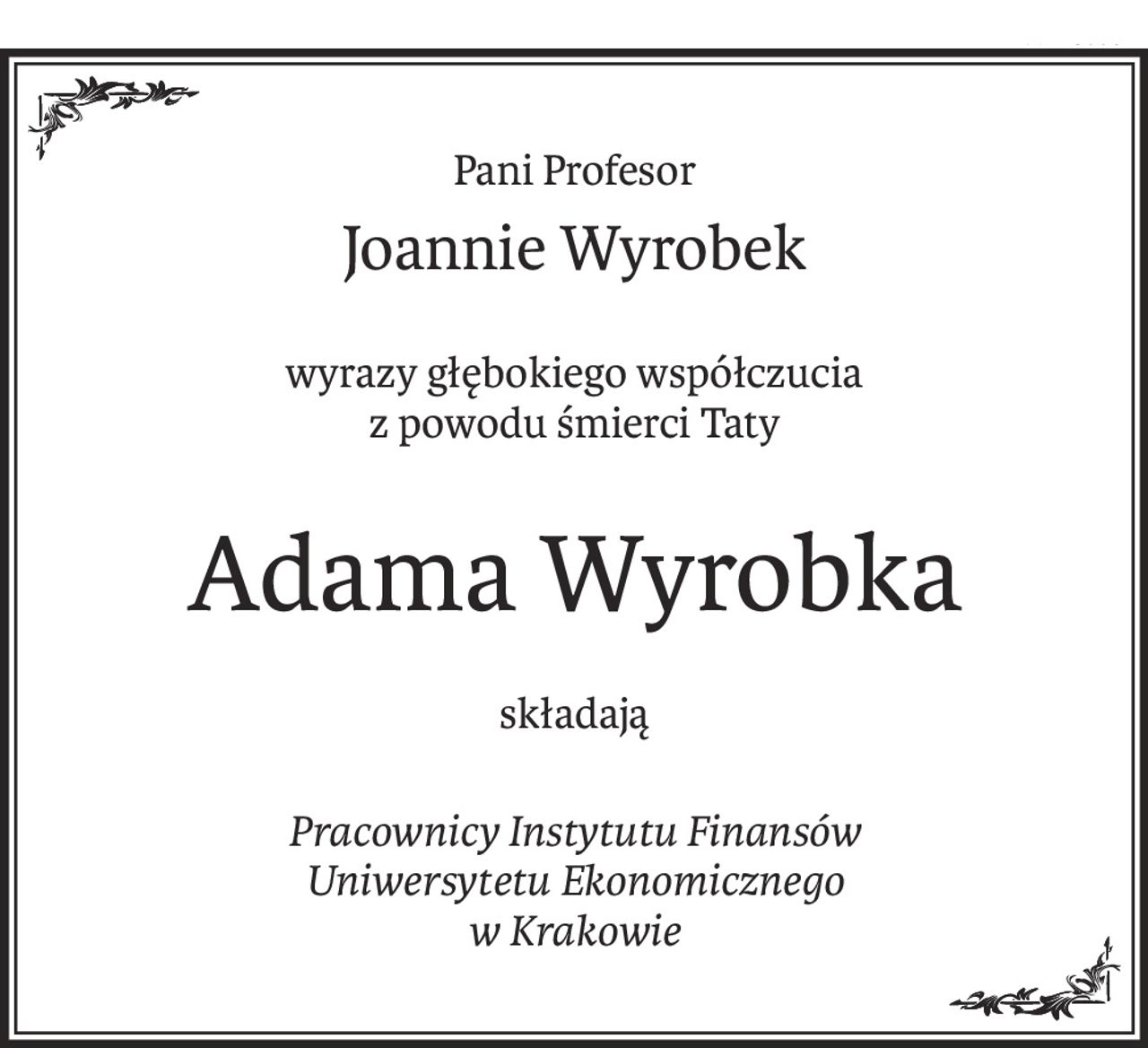 Pani Profesor
Joannie Wyrobek
wyrazy głębokiego współczucia
z powodu śmierci Taty
Adama Wyrobka
składają
Pracownicy Instytutu Finansów 
Uniwersytetu Ekonomicznego 
w Krakowie