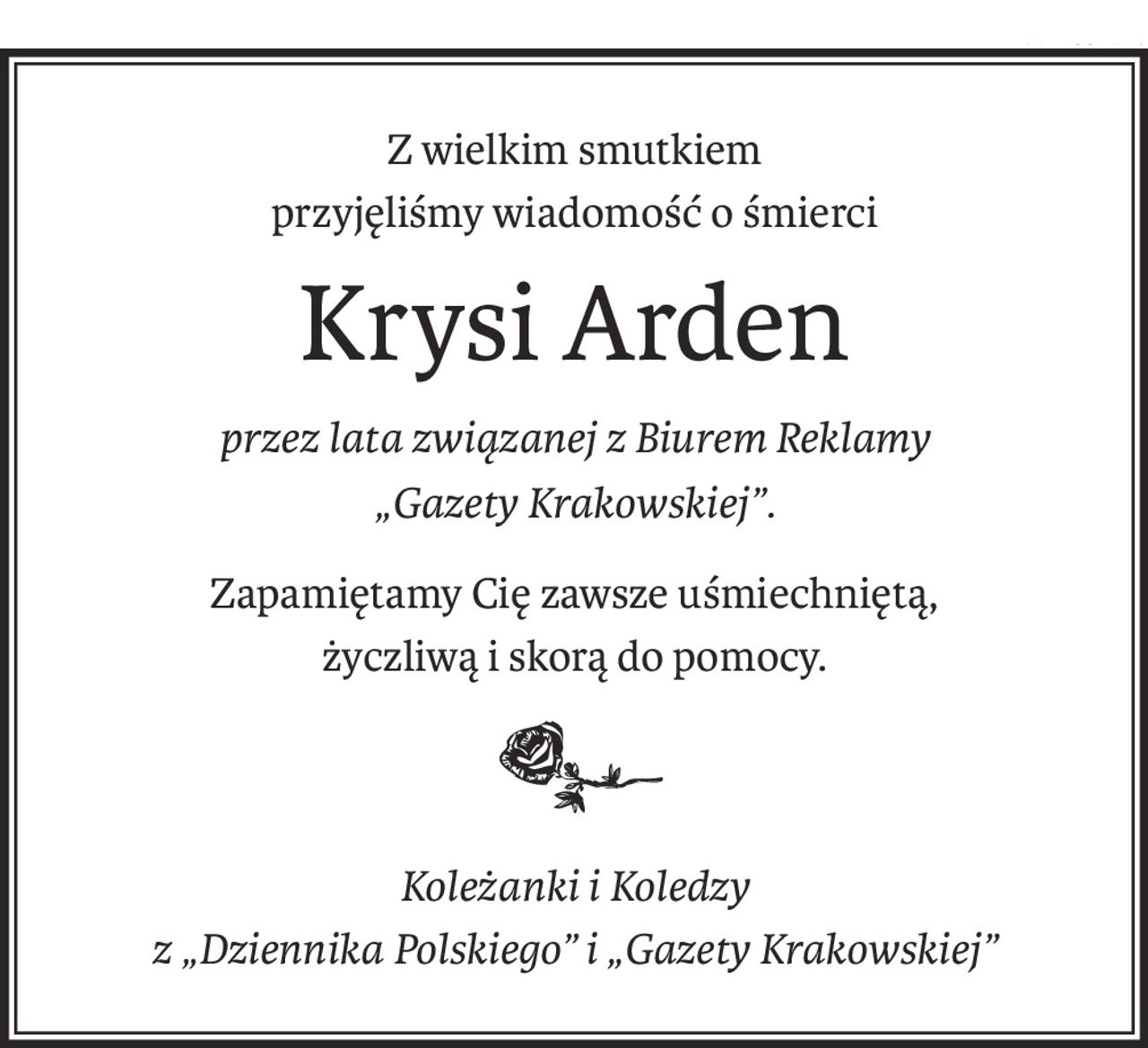 Z wielkim smutkiem
przyjęliśmy wiadomość o śmierci
Krysi Arden
przez lata związanej z Biurem Reklamy
„Gazety Krakowskiej”.
Zapamiętamy Cię zawsze uśmiechniętą,
życzliwą i skorą do pomocy.
Koleżanki i Koledzy
z „Dziennika Polskiego” i „Gazety Krakowskiej”