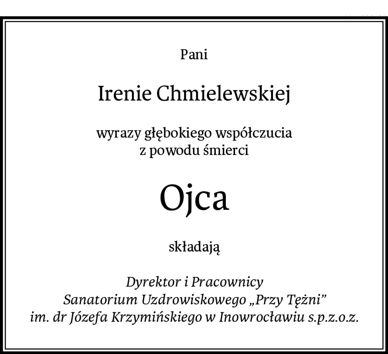 Pani
Irenie Chmielewskiej
wyrazy głębokiego współczucia
z powodu śmierci
Ojca
składają

Dyrektor i Pracownicy
Sanatorium Uzdrowiskowego „Przy Tężni”
im. dr Józefa Krzymińskiego w Inowrocławiu s.p.z.o.z.