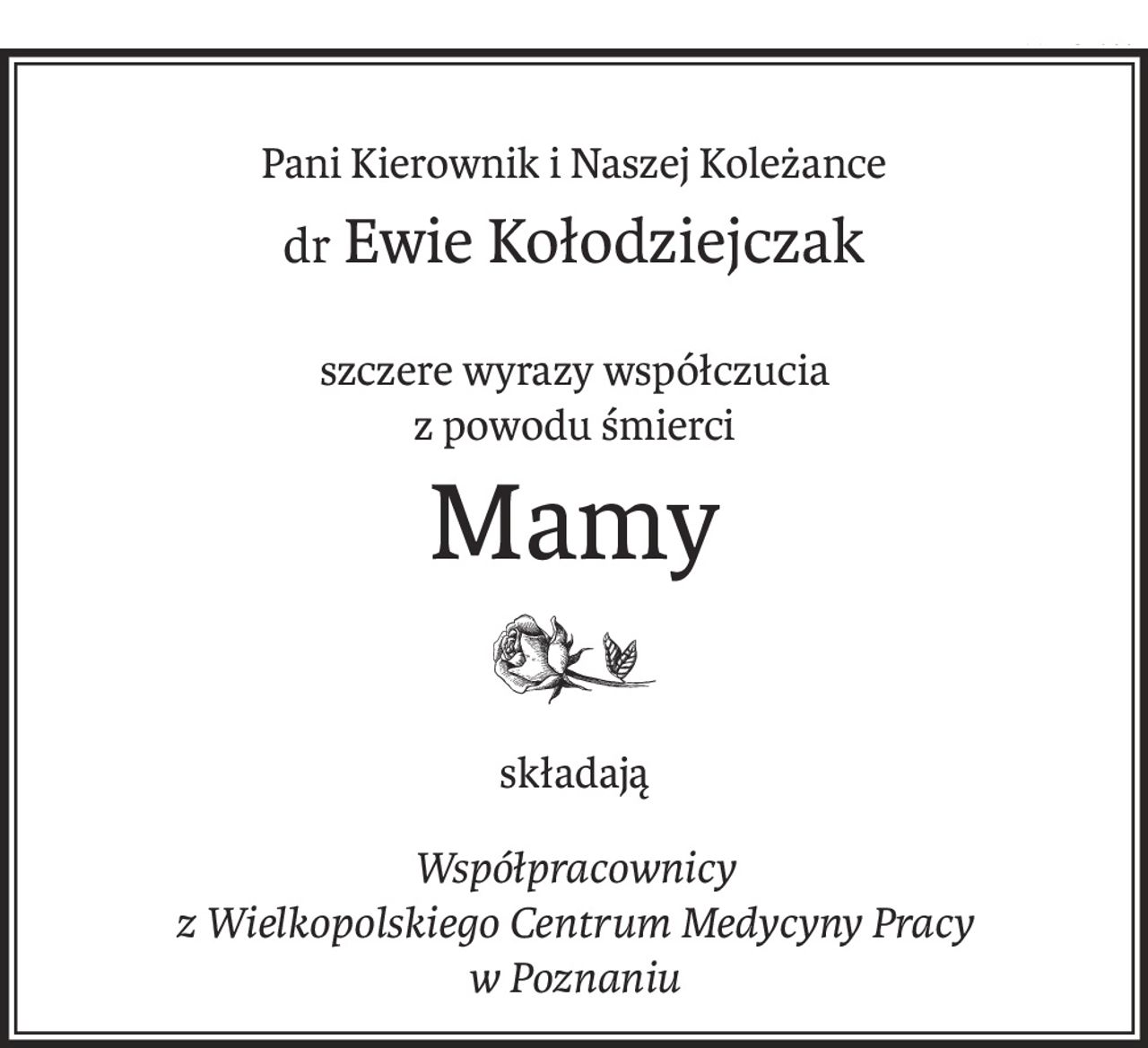 Pani Kierownik i Naszej Koleżance
dr Ewie Kołodziejczak
szczere wyrazy współczucia 
z powodu śmierci
Mamy

składają
Współpracownicy 
z Wielkopolskiego Centrum Medycyny Pracy 
w Poznaniu