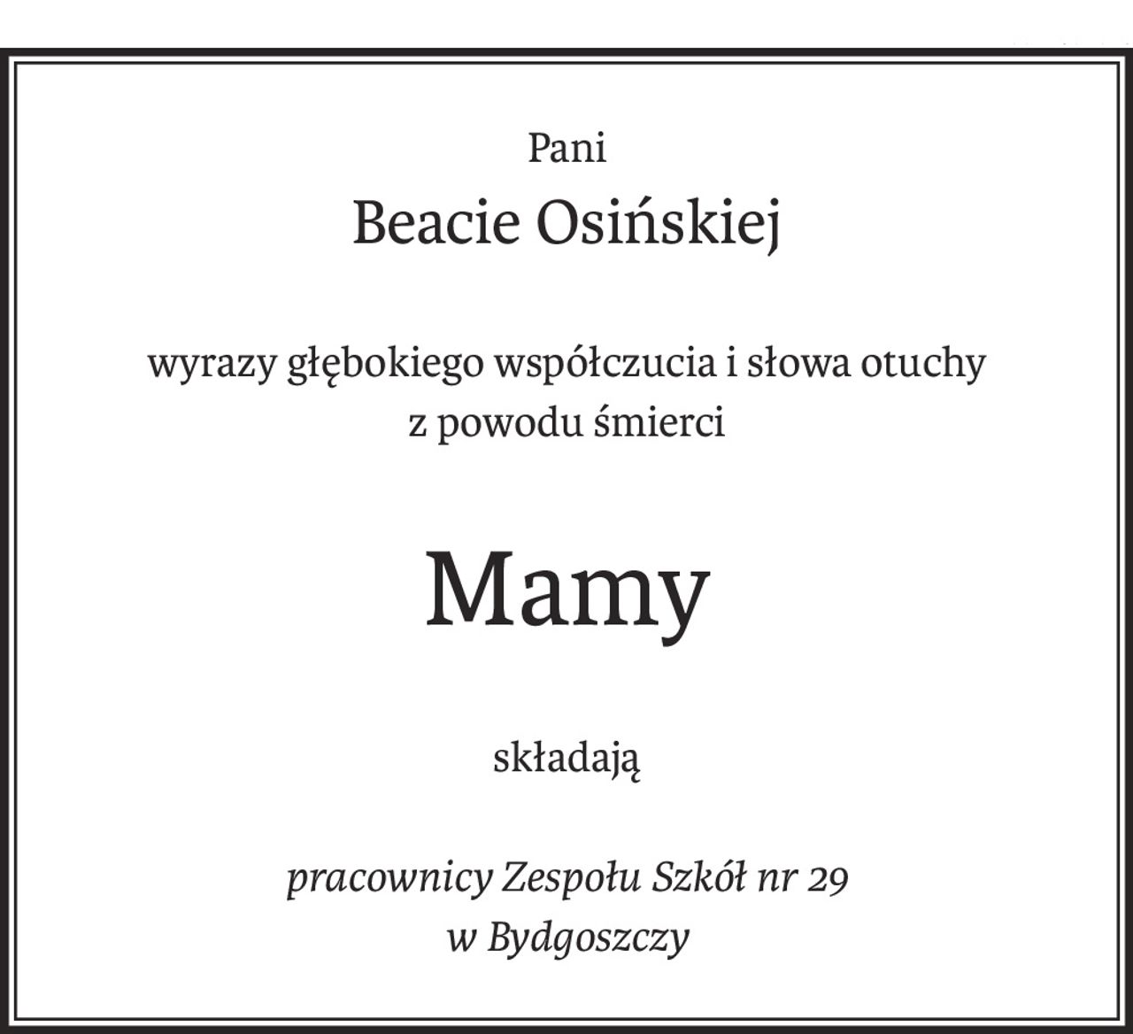 Pani
Beacie Osińskiej
wyrazy głębokiego współczucia i słowa otuchy
z powodu śmierci
Mamy
składają
pracownicy Zespołu Szkół nr 29
w Bydgoszczy