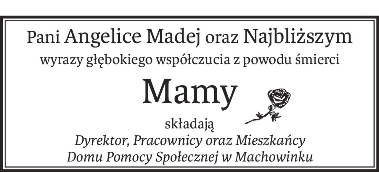 PaniAngelice Madejoraz Najbliższym
wyrazy głębokiego współczucia z powodu śmierci
Mamy
składają
Dyrektor, Pracownicy oraz Mieszkańcy
Domu Pomocy Społecznej w Machowinku