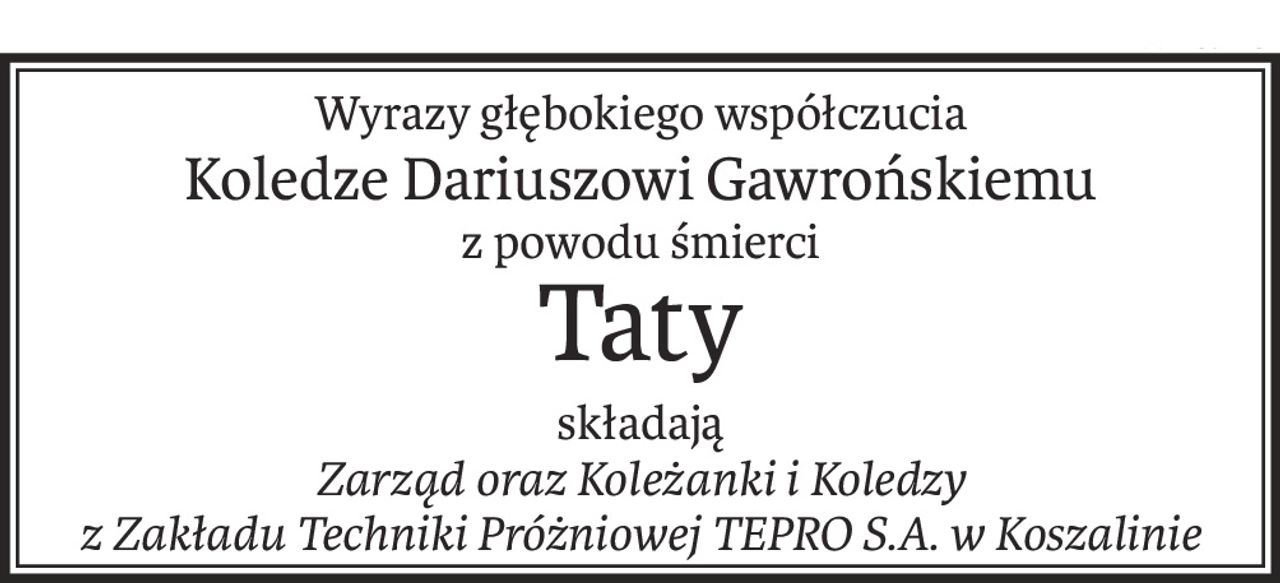 Wyrazy głębokiego współczucia
Koledze Dariuszowi Gawrońskiemu
z powodu śmierci
Taty
składają
Zarząd oraz Koleżanki i Koledzy
z Zakładu Techniki Próżniowej TEPRO S.A. w Koszalinie
