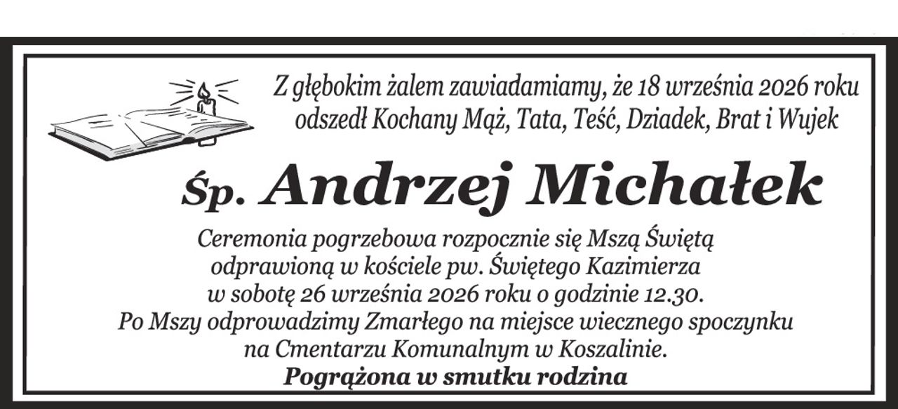 Z głębokim żalem zawiadamiamy, że 18 września 2026 roku odszedł Kochany Mąż, Tata, Teść, Dziadek, Brat i Wujek ś+pAndrzej Michałek Ceremonia pogrzebowa rozpocznie się Mszą Świętą odprawioną w kościele pw. Świętego Kazimierza w sobotę 26 września 2026 roku o godzinie 12.30. Po Mszy odprowadzimy Zmarłego na miejsce wiecznego spoczynku na Cmentarzu Komunalnym w Koszalinie. Pogrążona w smutkurodzina
