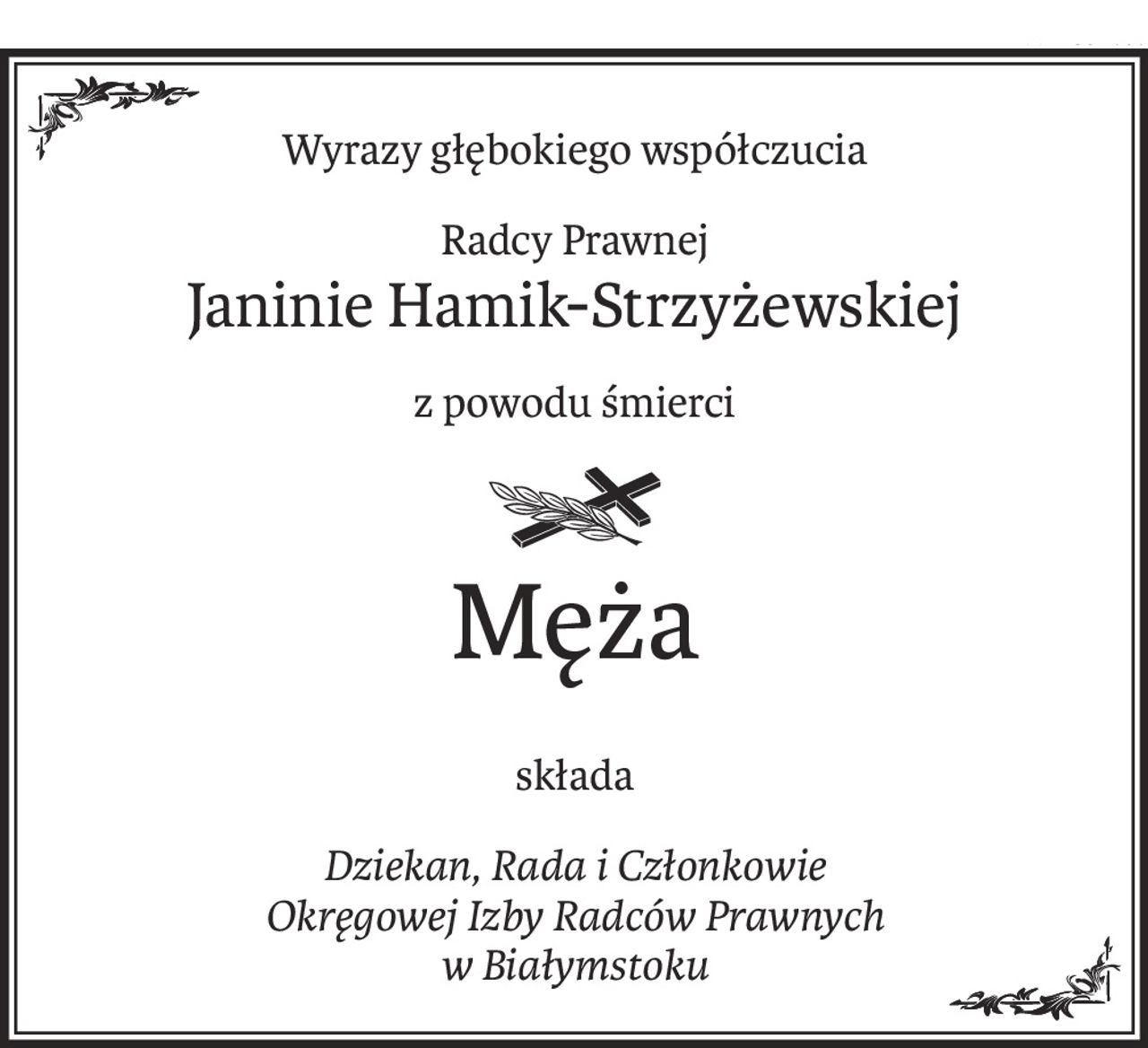 Wyrazy głębokiego współczucia
Radcy Prawnej
Janinie Hamik-Strzyżewskiej
z powodu śmierci

ś+p
Męża
składa
Dziekan, Rada i Członkowie 
Okręgowej Izby Radców Prawnych 
w Białymstoku