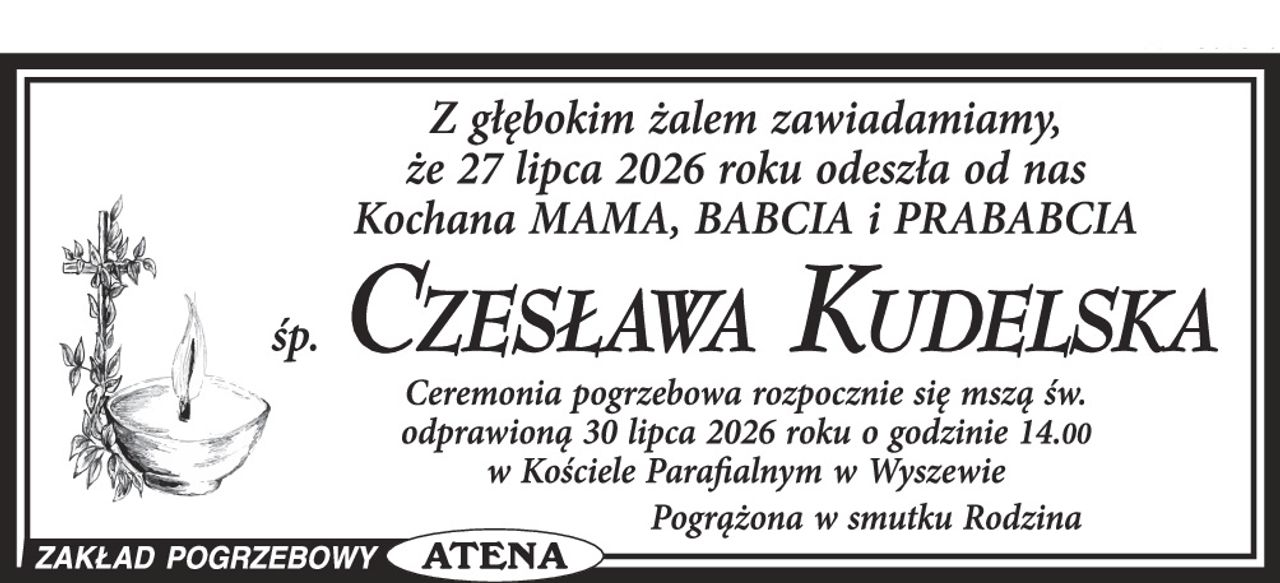 Z głębokim żalem zawiadamiamy, że 27 lipca 2026 roku odeszła od nas Kochana MAMA, BABCIA i PRABABCIA

śp. CZESŁAWA KUDELSKA

Ceremonia pogrzebowa rozpocznie się mszą św. odprawioną 30 lipca 2026 roku o godzinie 14.00 w Kościele Parafialnym w Wyszewie

Pogrążona w smutku Rodzina
