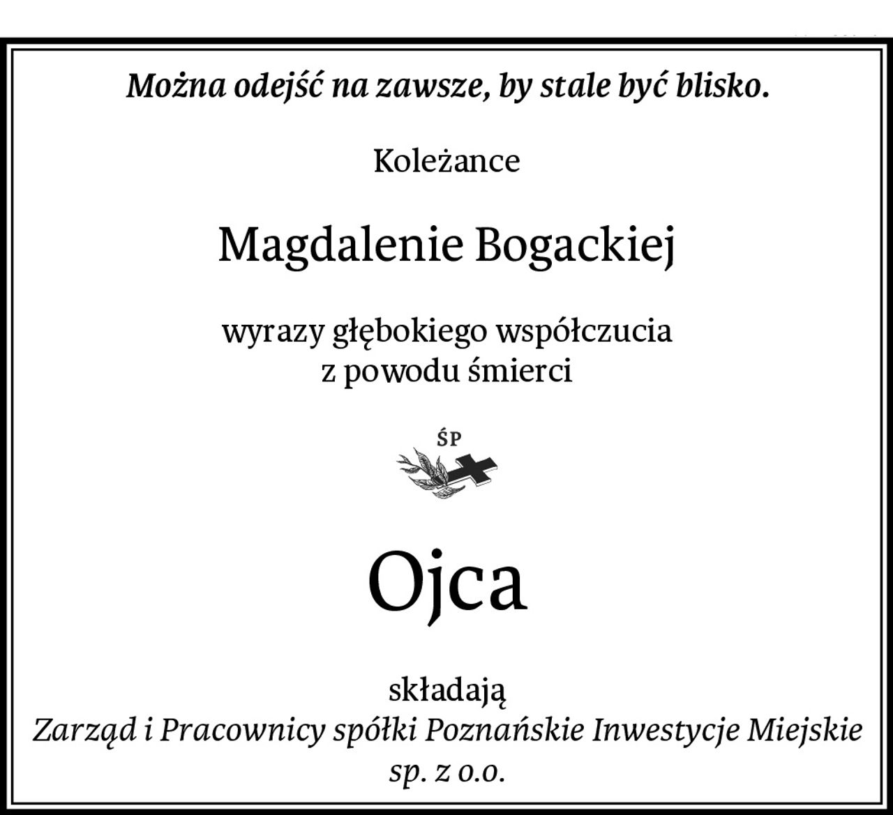 Można odejść na zawsze, by stale być blisko.
Koleżance
Magdalenie Bogackiej
wyrazy głębokiego współczucia
z powodu śmierci
Ojca
składają
Zarząd i Pracownicy spółki Poznańskie Inwestycje Miejskie sp. z o.o.