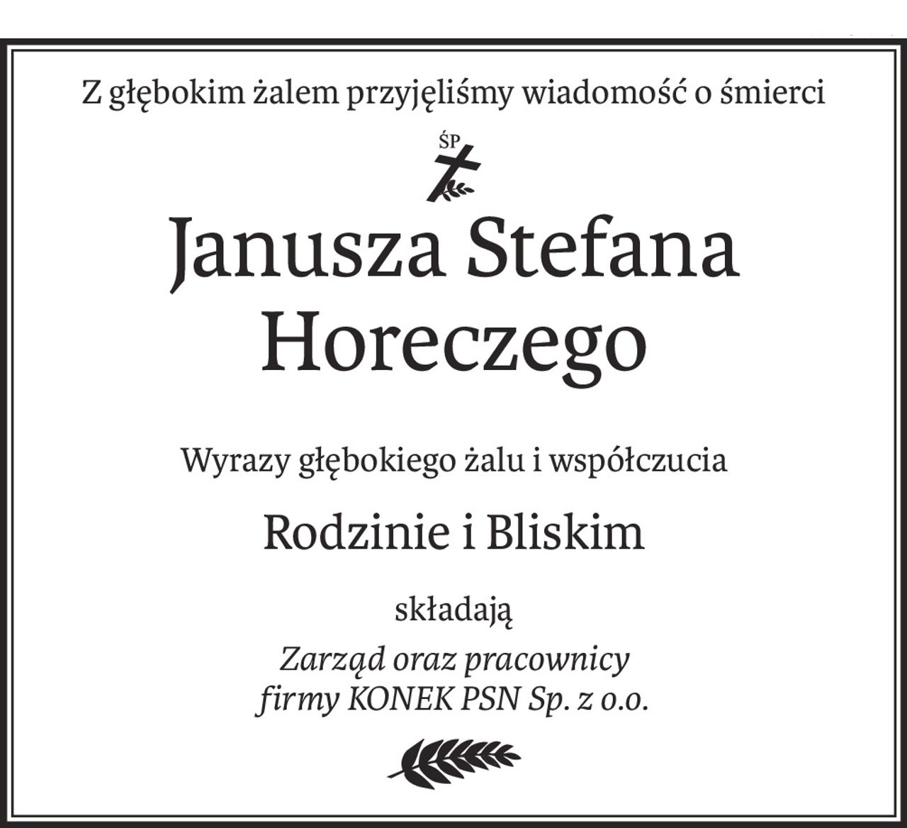 Z głębokim żalem przyjęliśmy wiadomość o śmierci
ś+p
Janusza Stefana Horeczego
Wyrazy głębokiego żalu i współczucia
Rodzinie i Bliskim
składają
Zarząd oraz pracownicy
firmy KONEK PSN Sp. z o.o.