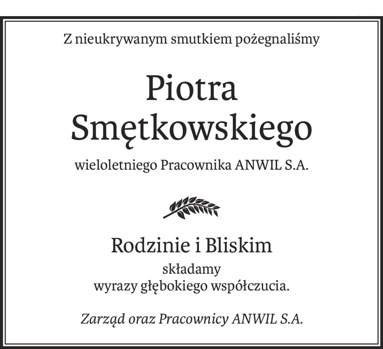 Z nieukrywanym smutkiem pożegnaliśmy
Piotra 
Smętkowskiego
wieloletniego Pracownika ANWIL S.A.
Rodzinie i Bliskim
składamy
wyrazy głębokiego współczucia.
Zarząd oraz Pracownicy ANWIL S.A.
