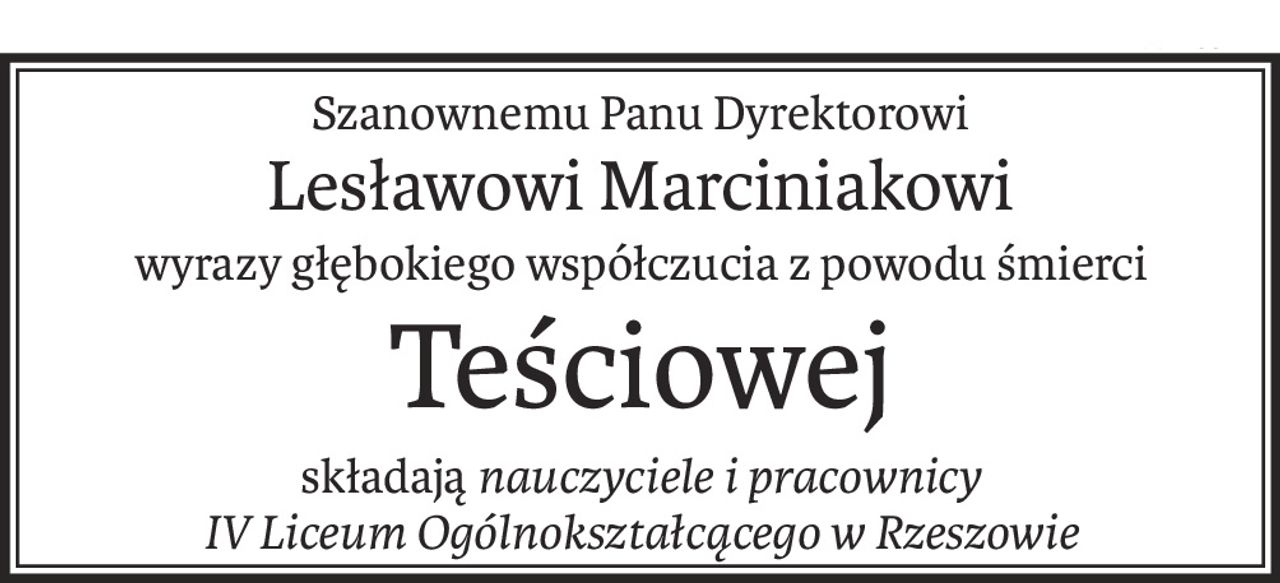 Szanownemu Panu Dyrektorowi
Lesławowi Marciniakowi
wyrazy głębokiego współczucia z powodu śmierci
Teściowej
składająnauczyciele i pracownicy
IV Liceum Ogólnokształcącego w Rzeszowie