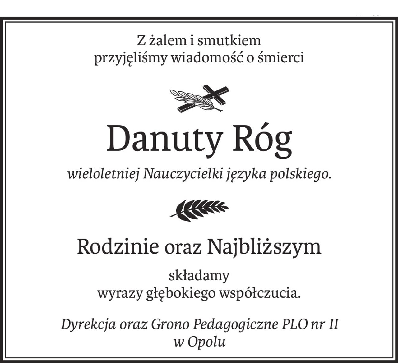 Z żalem i smutkiem 
przyjęliśmy wiadomość o śmierci

ś+p
Danuty Róg
wieloletniej Nauczycielki języka polskiego.

Rodzinieoraz Najbliższym
składamy
wyrazy głębokiego współczucia.
Dyrekcja oraz Grono Pedagogiczne PLO nr II 
w Opolu