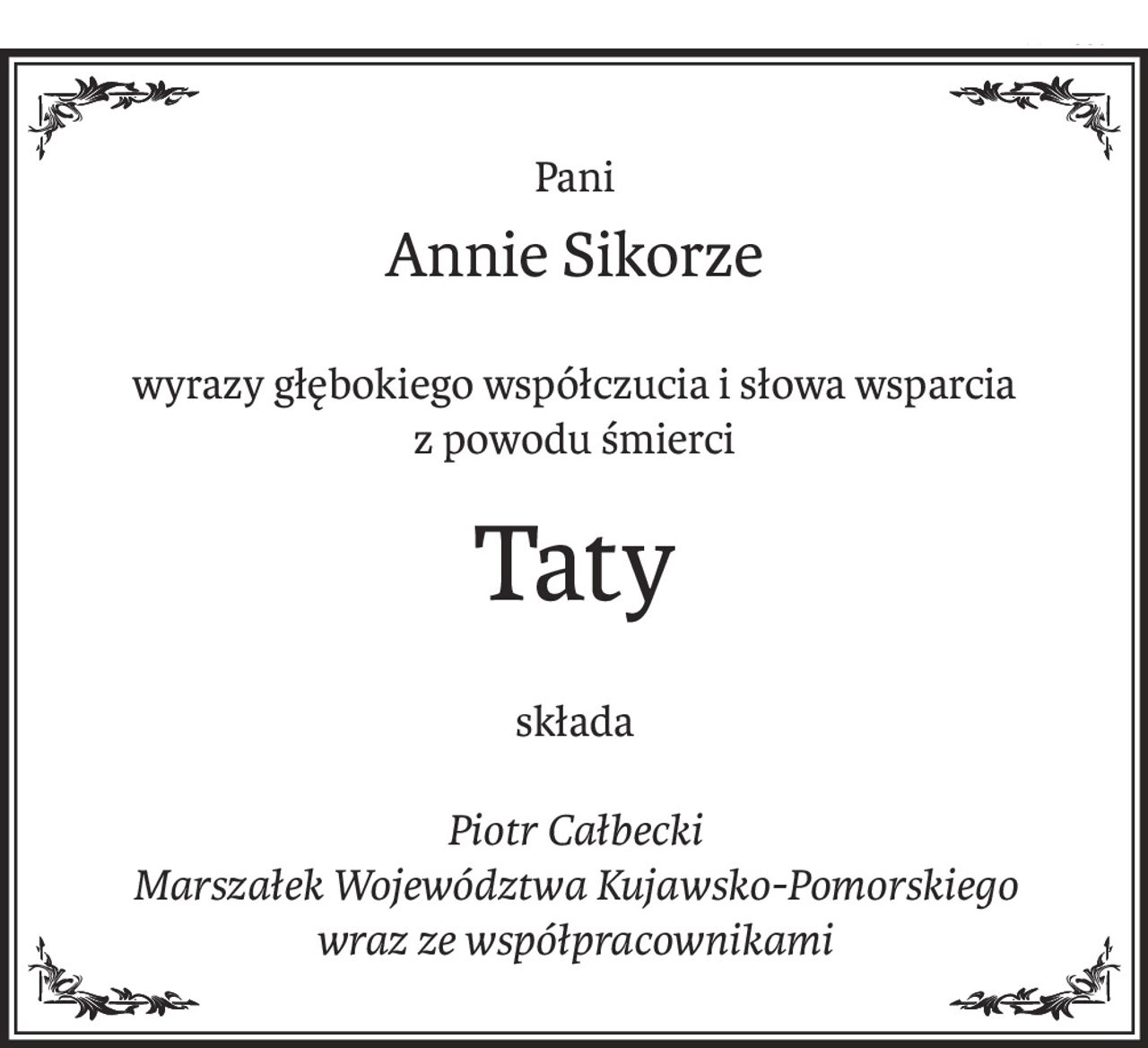 Pani
Annie Sikorze
wyrazy głębokiego współczucia i słowa wsparcia z powodu śmierci
Taty
składa
Piotr Całbecki 
Marszałek Województwa Kujawsko-Pomorskiego 
wraz ze współpracownikami
