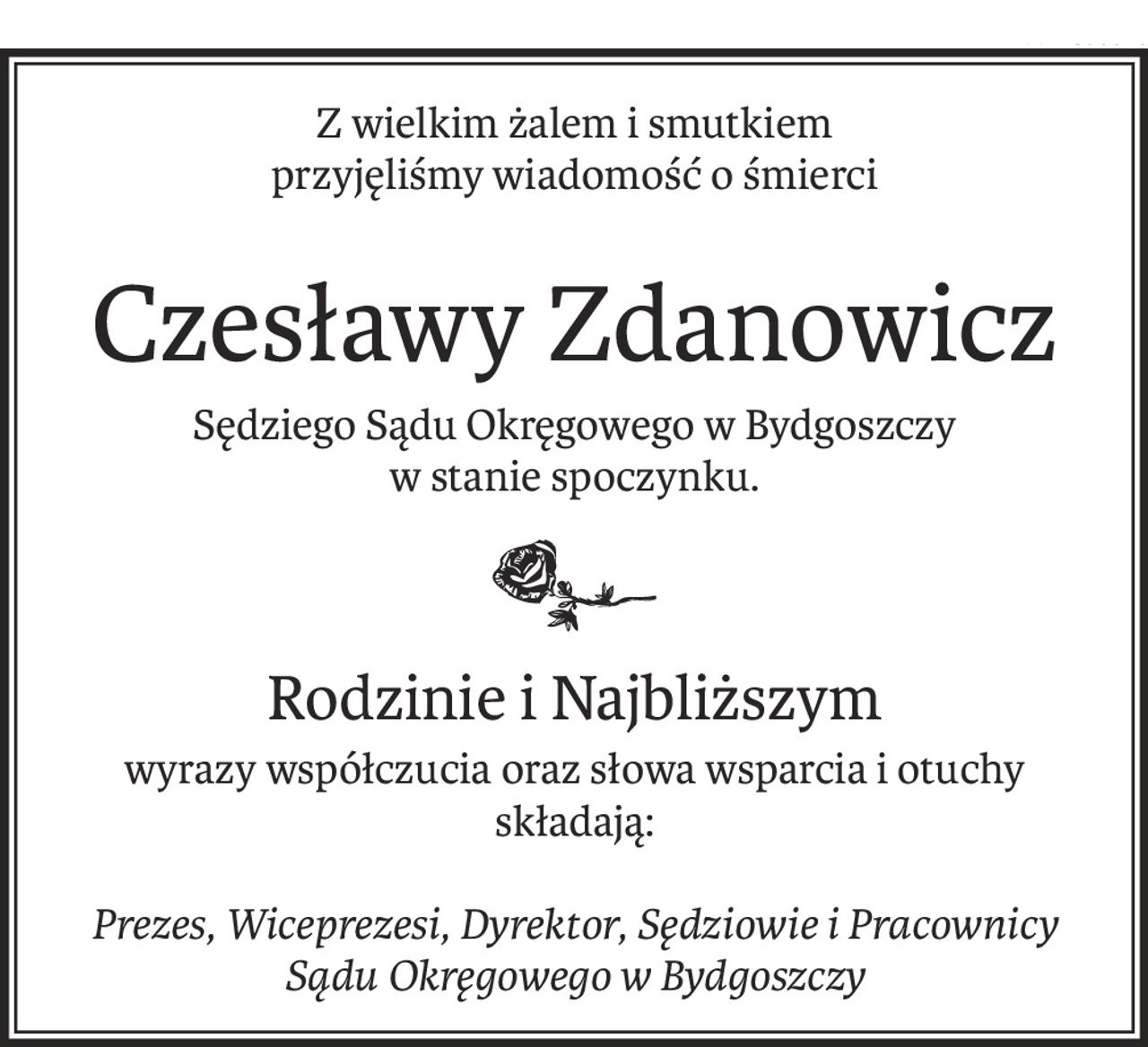 Z wielkim żalem i smutkiem
przyjęliśmy wiadomość o śmierci
Czesławy Zdanowicz
Sędziego Sądu Okręgowego w Bydgoszczy
w stanie spoczynku.
Rodzinie i Najbliższym
wyrazy współczucia oraz słowa wsparcia i otuchy składają:
Prezes, Wiceprezesi, Dyrektor, Sędziowie i Pracownicy Sądu Okręgowego w Bydgoszczy