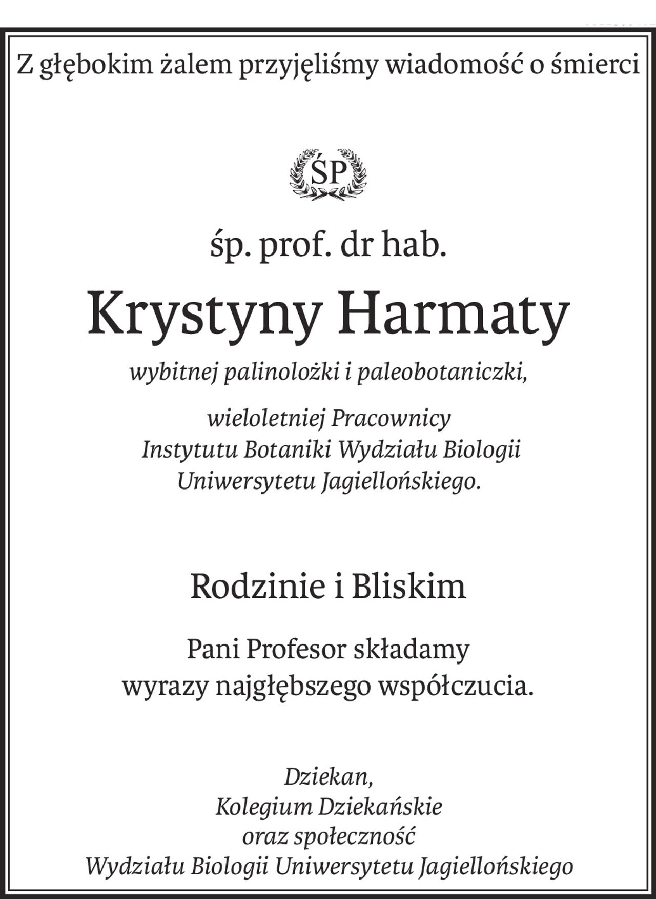 Z głębokim żalem przyjęliśmy wiadomość o śmierci
śp. prof. dr hab.
Krystyny Harmaty
wybitnej palinolożki i paleobotaniczki,
wieloletniej Pracownicy
 Instytutu Botaniki Wydziału Biologii 
Uniwersytetu Jagiellońskiego.
Rodzinie i Bliskim
Pani Profesor składamy 
wyrazy najgłębszego współczucia.
Dziekan, 
Kolegium Dziekańskie 
oraz społeczność 
Wydziału Biologii Uniwersytetu Jagiellońskiego