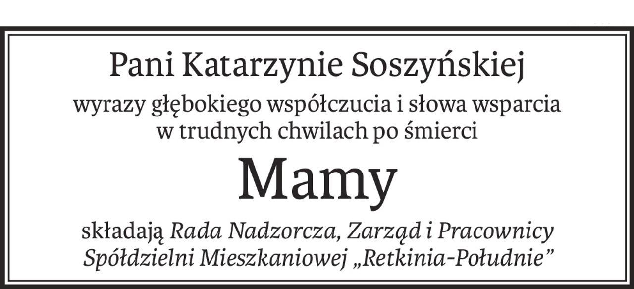 Pani Katarzynie Soszyńskiej
wyrazy głębokiego współczucia i słowa wsparcia
w trudnych chwilach po śmierci
Mamy
składająRada Nadzorcza, Zarząd i Pracownicy
Spółdzielni Mieszkaniowej „Retkinia-Południe”