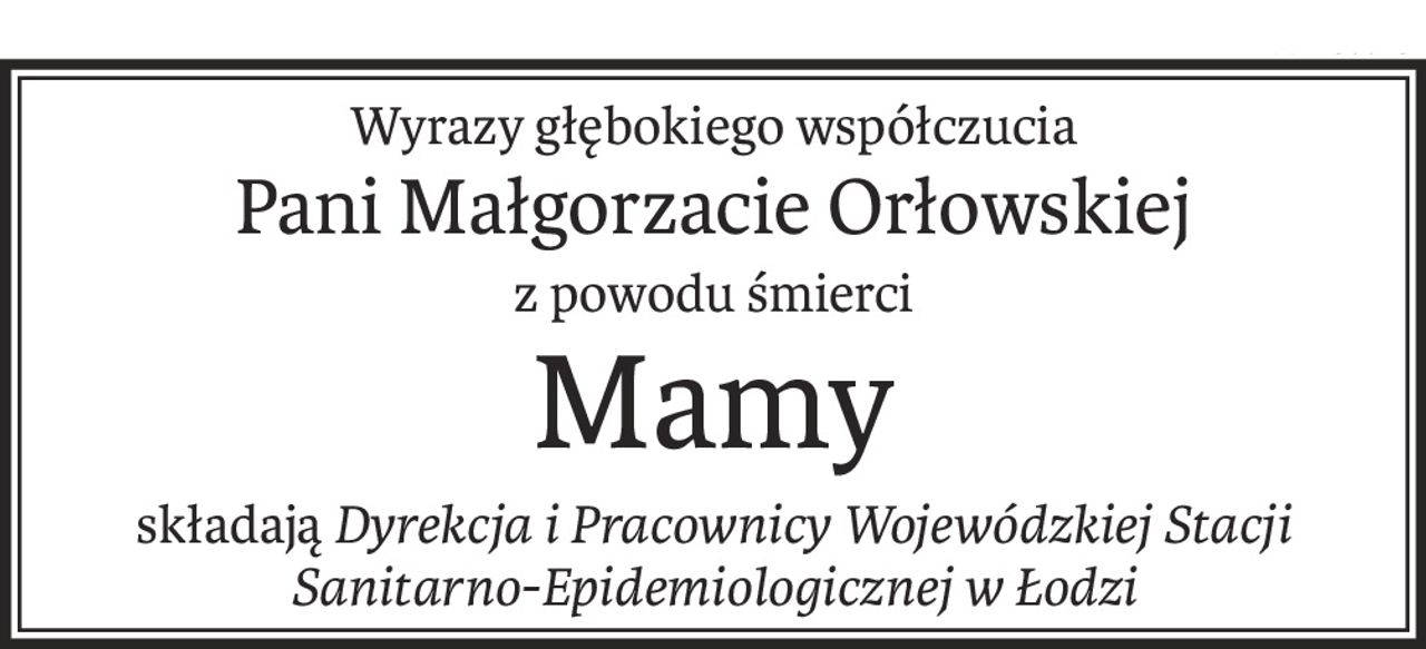 Wyrazy głębokiego współczucia
Pani Małgorzacie Orłowskiej
z powodu śmierci
Mamy
składająDyrekcja i Pracownicy Wojewódzkiej Stacji Sanitarno-Epidemiologicznej w Łodzi