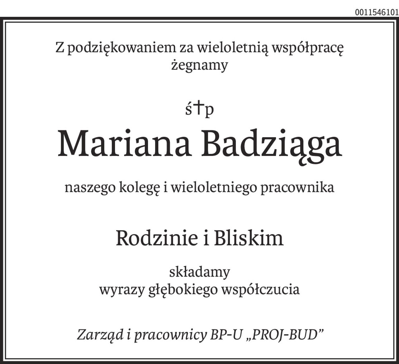Z podziękowaniem za wieloletnią współpracę
żegnamy
ś+p
Mariana Badziąga
naszego kolegę i wieloletniego pracownika
Rodzinie i Bliskim
składamy
wyrazy głębokiego współczucia
Zarząd i pracownicy BP-U „PROJ-BUD”