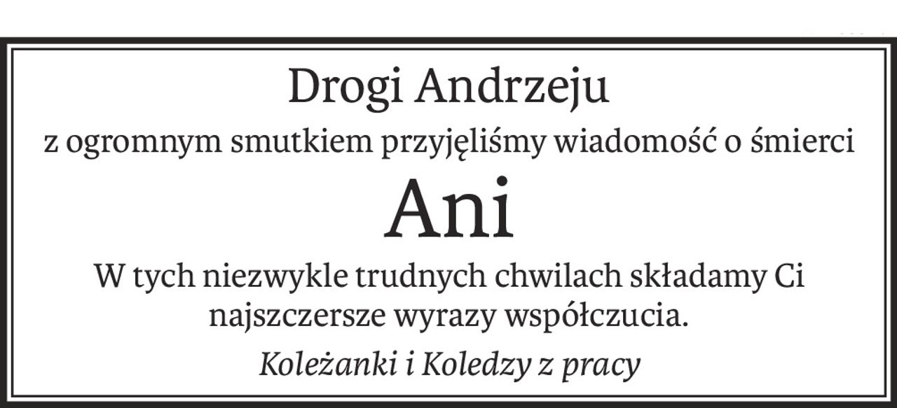 Drogi Andrzeju
z ogromnym smutkiem przyjęliśmy wiadomość o śmierci
Ani
W tych niezwykle trudnych chwilach składamy Ci najszczersze wyrazy współczucia.
Koleżanki i Koledzy z pracy