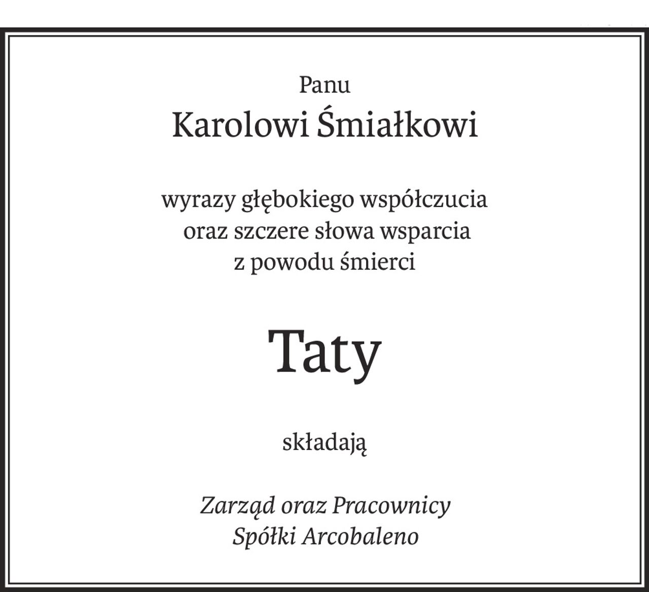 Panu
Karolowi Śmiałkowi
wyrazy głębokiego współczucia
 oraz szczere słowa wsparcia
z powodu śmierci
Taty
składają
Zarząd oraz Pracownicy
Spółki Arcobaleno