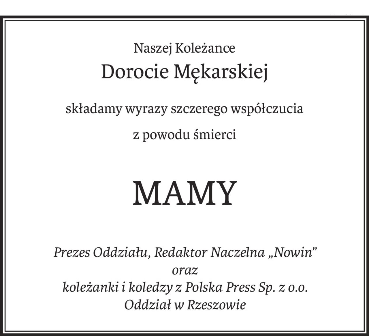 Naszej Koleżance
Dorocie Mękarskiej
składamy wyrazy szczerego współczucia
z powodu śmierci
MAMY
Prezes Oddziału, Redaktor Naczelna „Nowin”
oraz 
koleżanki i koledzy z Polska Press Sp. z o.o. 
Oddział w Rzeszowie