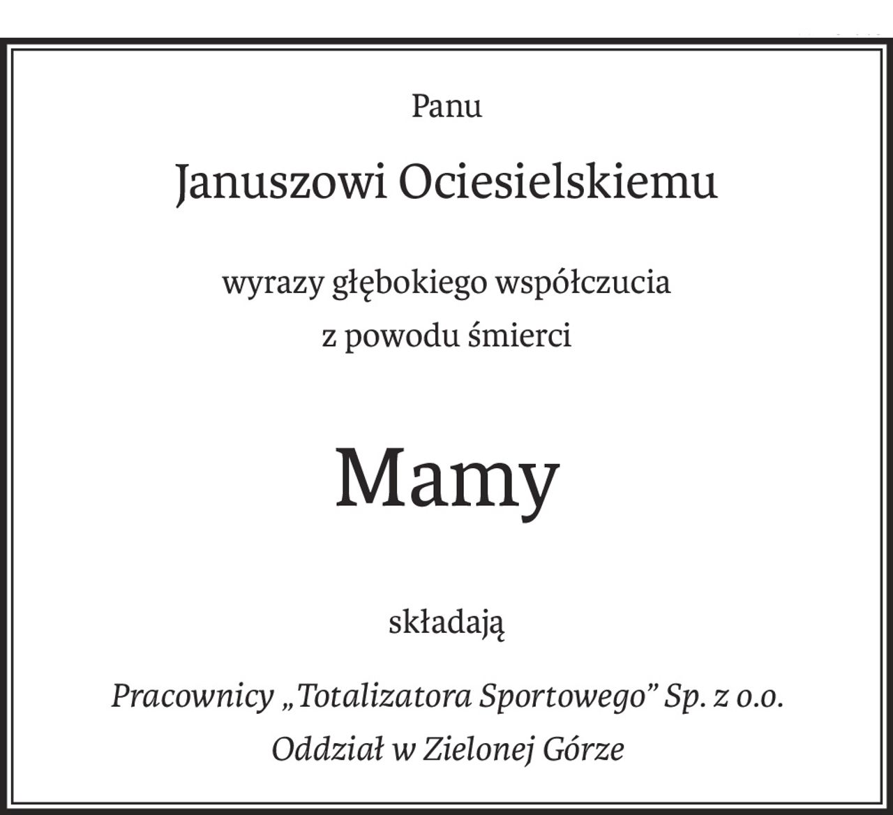 Panu
Januszowi Ociesielskiemu
wyrazy głębokiego współczucia
z powodu śmierci
Mamy
składają
Pracownicy „Totalizatora Sportowego” Sp. z o.o.
Oddział w Zielonej Górze