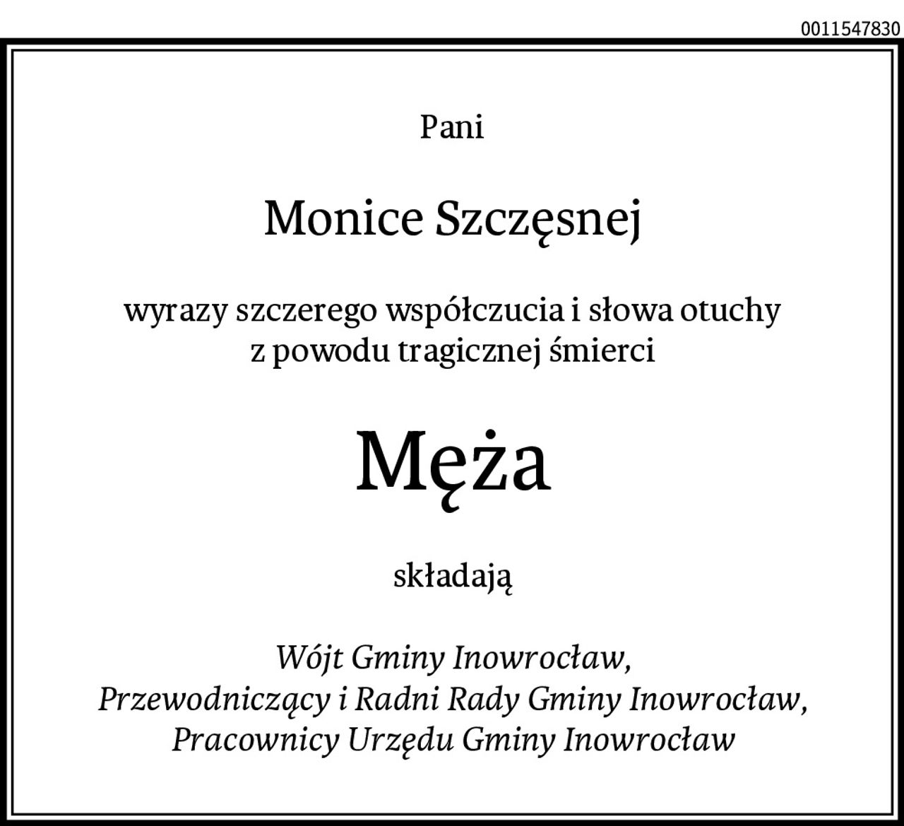 Pani
Monice Szczęsnej
wyrazy szczerego współczucia i słowa otuchy
z powodu tragicznej śmierci
Męża
składają

Wójt Gminy Inowrocław,
Przewodniczący i Radni Rady Gminy Inowrocław,
Pracownicy Urzędu Gminy Inowrocław
