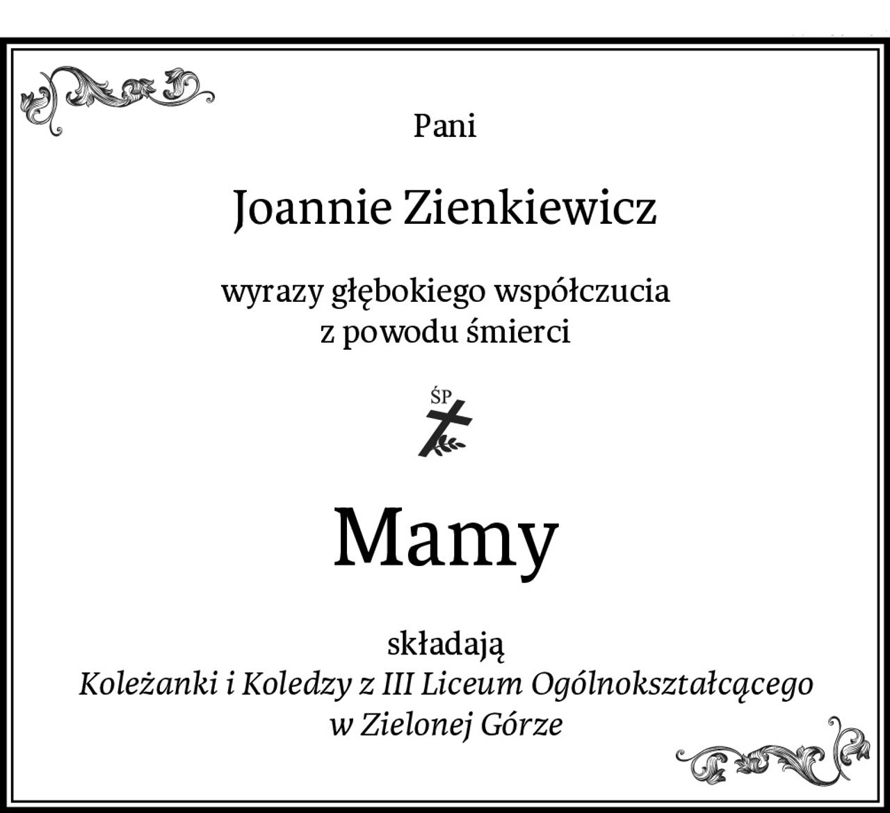 Pani
Joannie Zienkiewicz
wyrazy głębokiego współczucia
z powodu śmierci
Mamy
składają
Koleżanki i Koledzy z III Liceum Ogólnokształcącego w Zielonej Górze