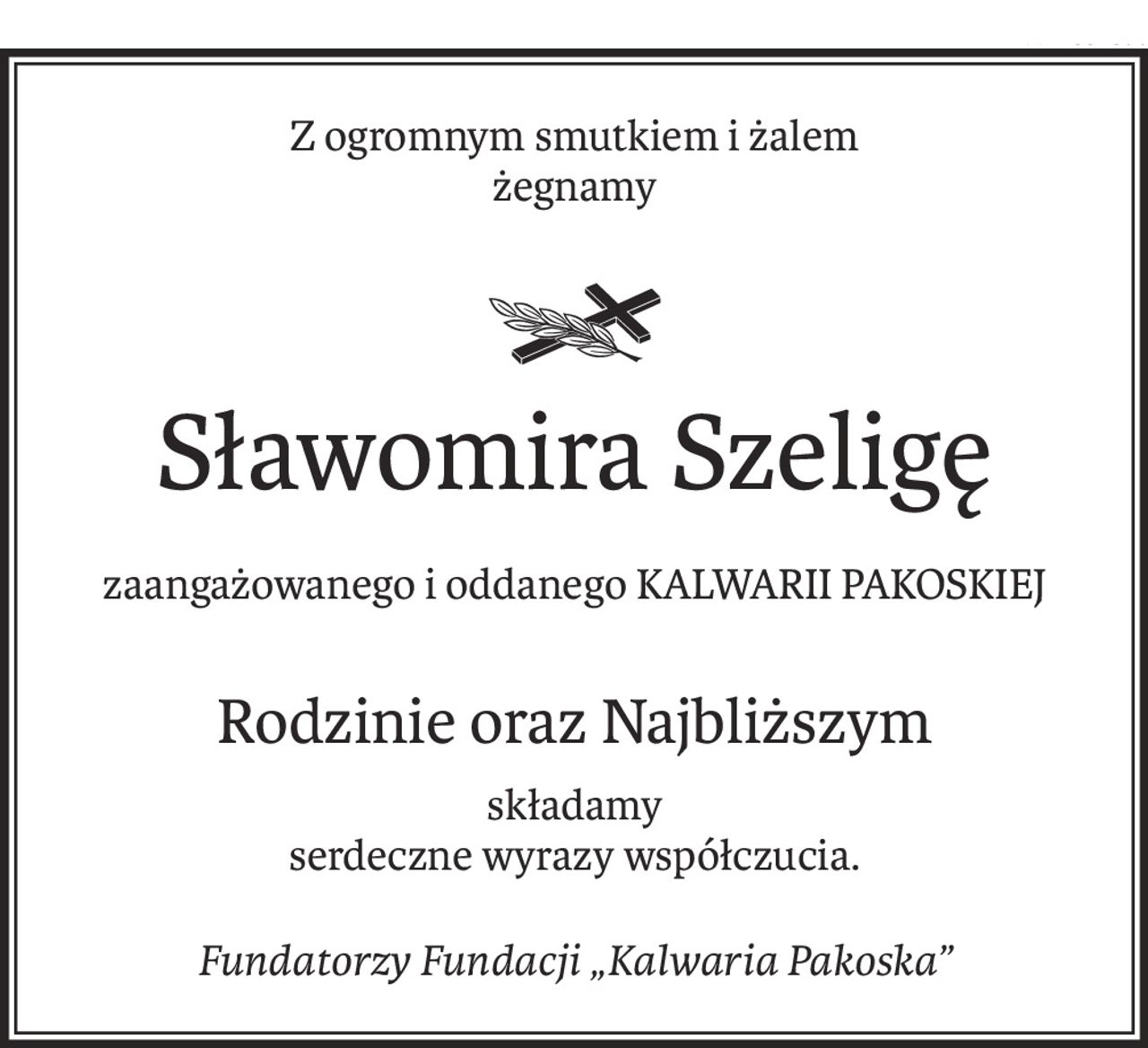 Z ogromnym smutkiem i żalem
żegnamy

Sławomira Szeligę
zaangażowanego i oddanego KALWARII PAKOSKIEJ
Rodzinie oraz Najbliższym
składamy
serdeczne wyrazy współczucia.
Fundatorzy Fundacji „Kalwaria Pakoska”