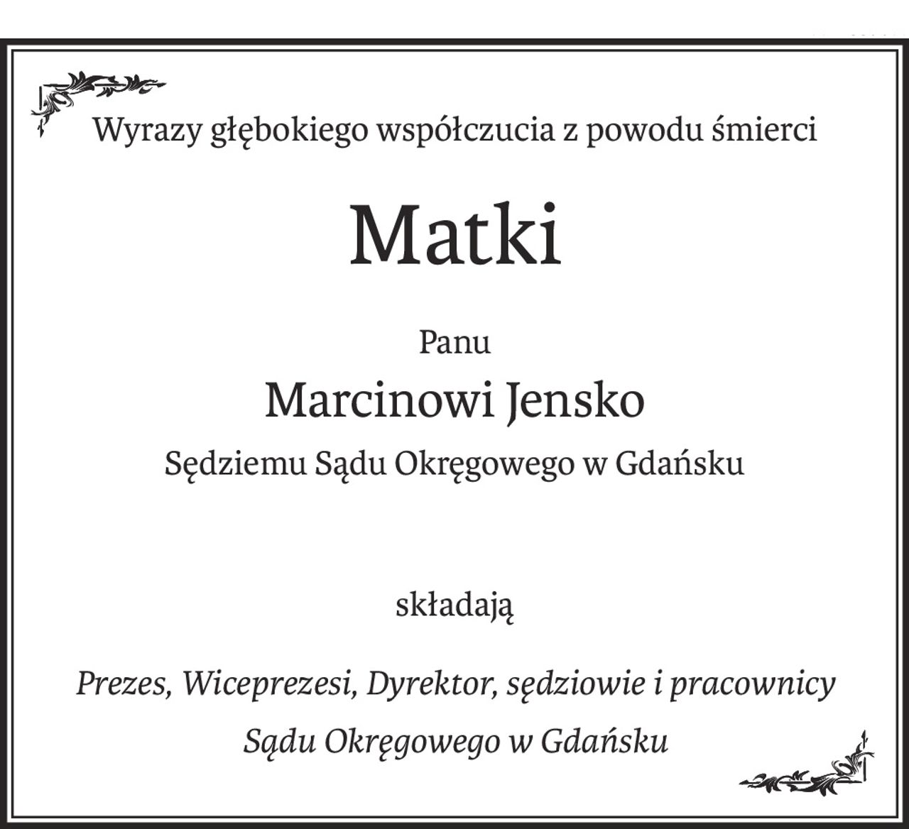Wyrazy głębokiego współczucia z powodu śmierci
Matki
Panu
Marcinowi Jensko
Sędziemu Sądu Okręgowego w Gdańsku
składają
Prezes, Wiceprezesi, Dyrektor, sędziowie i pracownicy
Sądu Okręgowego w Gdańsku