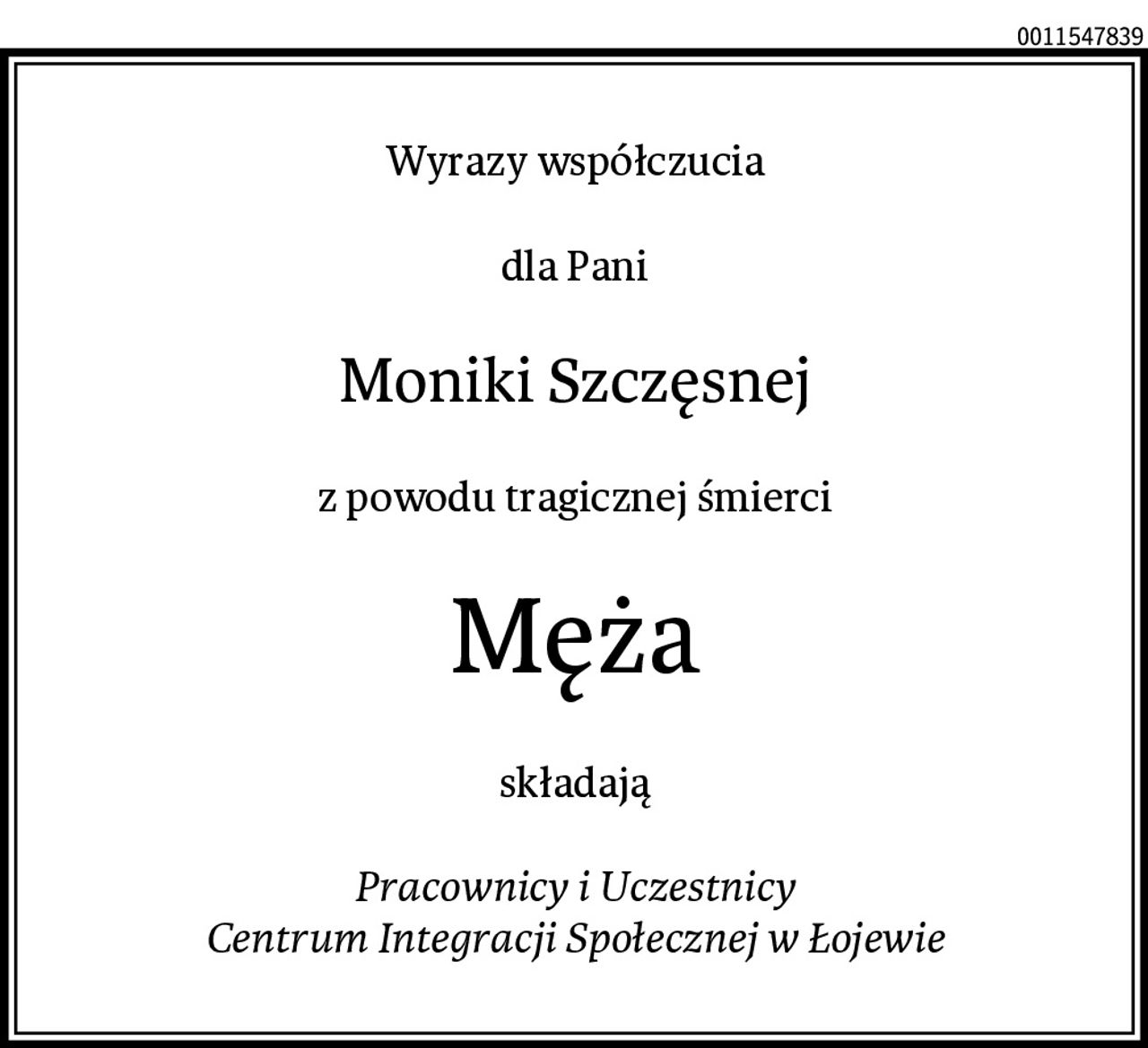 Wyrazy współczucia

dla Pani
Moniki Szczęsnej
z powodu tragicznej śmierci
Męża
składają

Pracownicy i Uczestnicy
Centrum Integracji Społecznej w Łojewie