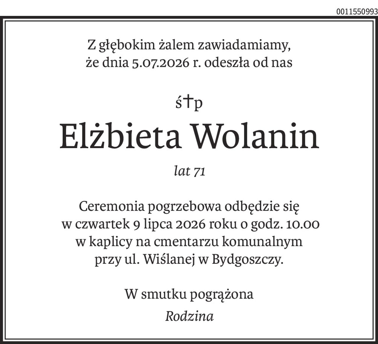 Z głębokim żalem zawiadamiamy,
że dnia 5.07.2026 r. odeszła od nas
ś+p
Elżbieta Wolanin
lat 71
Ceremonia pogrzebowa odbędzie się
 w czwartek 9 lipca 2026 roku o godz. 10.00
w kaplicy na cmentarzu komunalnym
przy ul. Wiślanej w Bydgoszczy.
W smutku pogrążona
Rodzina