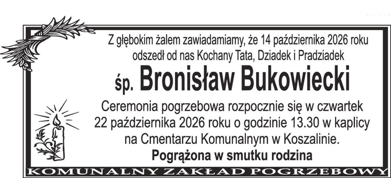 Z głębokim żalem zawiadamiamy, że 14 października 2026 roku odszedł od nas Kochany Tata, Dziadek i Pradziadek śp. Bronisław Bukowiecki Ceremonia pogrzebowa rozpocznie się w czwartek 22 października 2026 roku o godzinie 13.30 w kaplicy na Cmentarzu Komunalnym w Koszalinie. Pogrążona w smutku rodzina