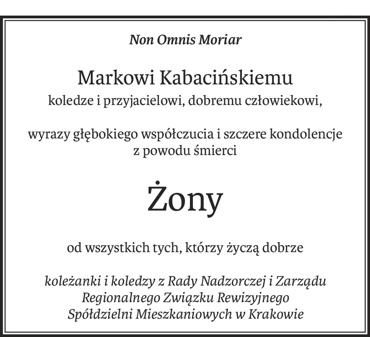 Non Omnis Moriar
Markowi Kabacińskiemu
koledze i przyjacielowi, dobremu człowiekowi,
wyrazy głębokiego współczucia i szczere kondolencje
z powodu śmierci
Żony
od wszystkich tych, którzy życzą dobrze
koleżanki i koledzy z Rady Nadzorczej i Zarządu
Regionalnego Związku Rewizyjnego
Spółdzielni Mieszkaniowych w Krakowie