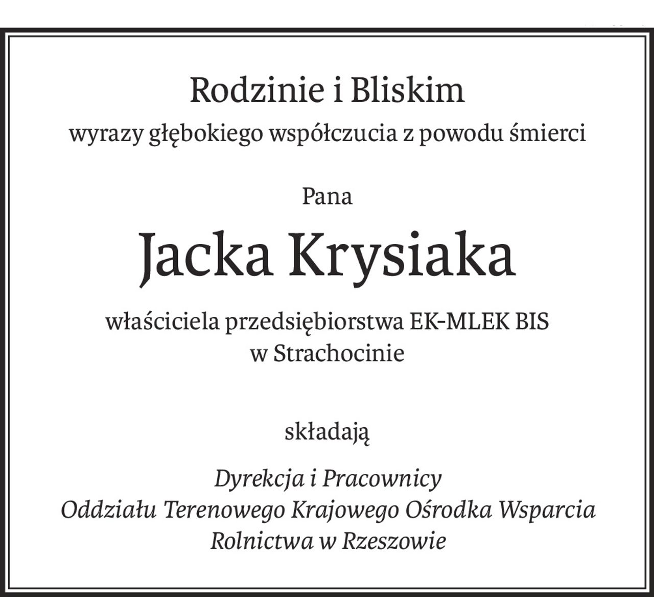 Rodzinie i Bliskim
wyrazy głębokiego współczucia z powodu śmierci
Pana
Jacka Krysiaka
właściciela przedsiębiorstwa EK-MLEK BIS
w Strachocinie
składają
Dyrekcja i Pracownicy 
Oddziału Terenowego Krajowego Ośrodka Wsparcia Rolnictwa w Rzeszowie