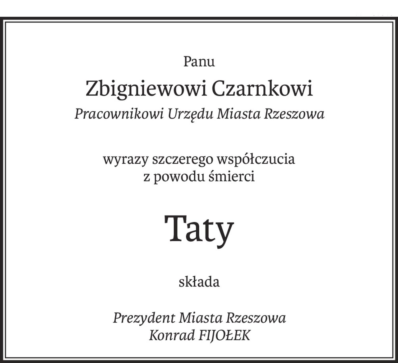 Panu
Zbigniewowi Czarnkowi
Pracownikowi Urzędu Miasta Rzeszowa
wyrazy szczerego współczucia
z powodu śmierci
Taty
składa
Prezydent Miasta Rzeszowa 
Konrad FIJOŁEK