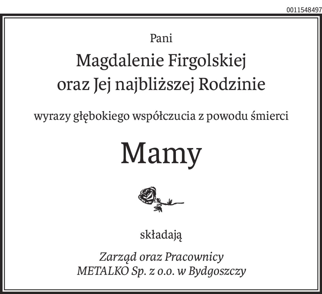 Pani
Magdalenie Firgolskiej
oraz Jej najbliższej Rodzinie
wyrazy głębokiego współczucia z powodu śmierci
Mamy
składają
Zarząd oraz Pracownicy
METALKO Sp. z o.o. w Bydgoszczy
