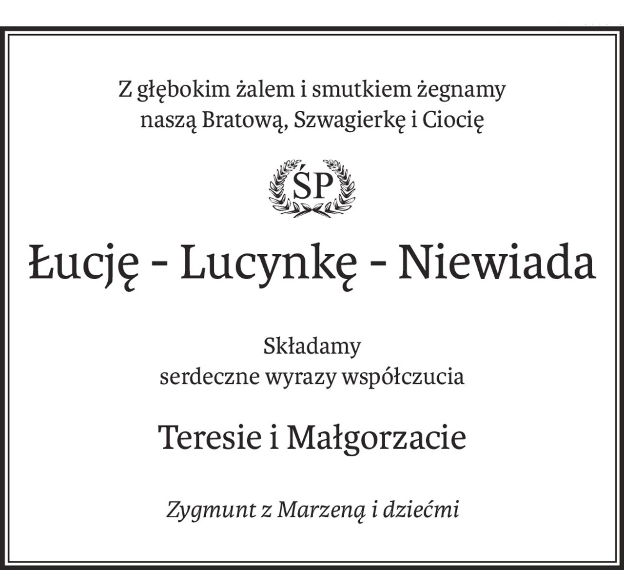 Z głębokim żalem i smutkiem żegnamy
naszą Bratową, Szwagierkę i Ciocię
ś+p
Łucję - Lucynkę - Niewiada
Składamy
serdeczne wyrazy współczucia
Teresie i Małgorzacie
Zygmunt z Marzeną i dziećmi