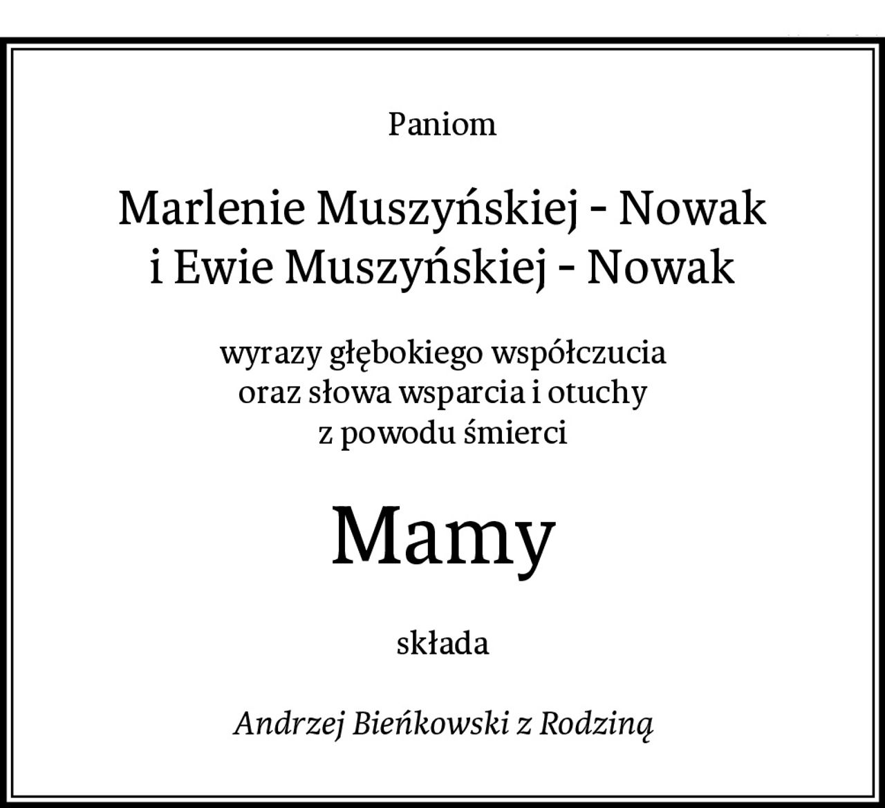 Paniom
Marlenie Muszyńskiej - Nowak
i Ewie Muszyńskiej - Nowak
wyrazy głębokiego współczucia
oraz słowa wsparcia i otuchy
z powodu śmierci
Mamy
składa

Andrzej Bieńkowski z Rodziną