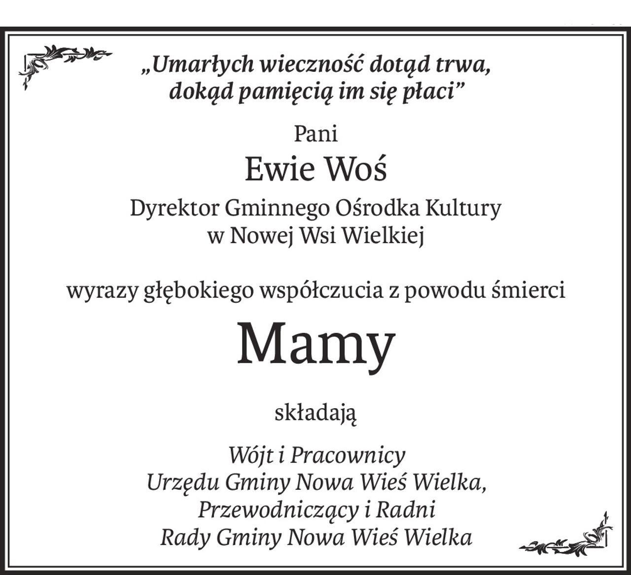 „Umarłych wieczność dotąd trwa,
dokąd pamięcią im się płaci”
Pani
Ewie Woś
Dyrektor Gminnego Ośrodka Kultury
w Nowej Wsi Wielkiej
wyrazy głębokiego współczucia z powodu śmierci
Mamy
składają
Wójt i Pracownicy 
Urzędu Gminy Nowa Wieś Wielka,
Przewodniczący i Radni 
Rady Gminy Nowa Wieś Wielka