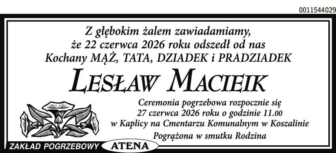 Z głębokim żalem zawiadamiamy, że 22 czerwca 2026 roku odszedł od nas Kochany MĄŻ, TATA, DZIADEK i PRADZIADEK

LESŁAW MACIEIK

Ceremonia pogrzebowa rozpocznie się 27 czerwca 2026 roku o godzinie 11.00 w Kaplicy na Cmentarzu Komunalnym w Koszalinie

Pogrążona w smutku Rodzina