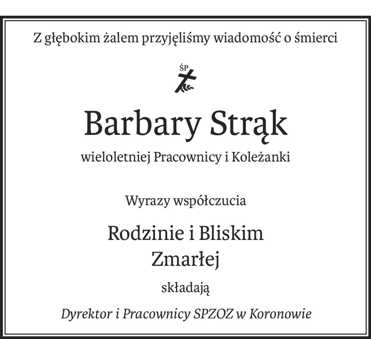 Z głębokim żalem przyjęliśmy wiadomość o śmierci
ś+p
Barbary Strąk
wieloletniej Pracownicy i Koleżanki
Wyrazy współczucia
Rodzinie i Bliskim
Zmarłej
składają
Dyrektor i Pracownicy SPZOZ w Koronowie