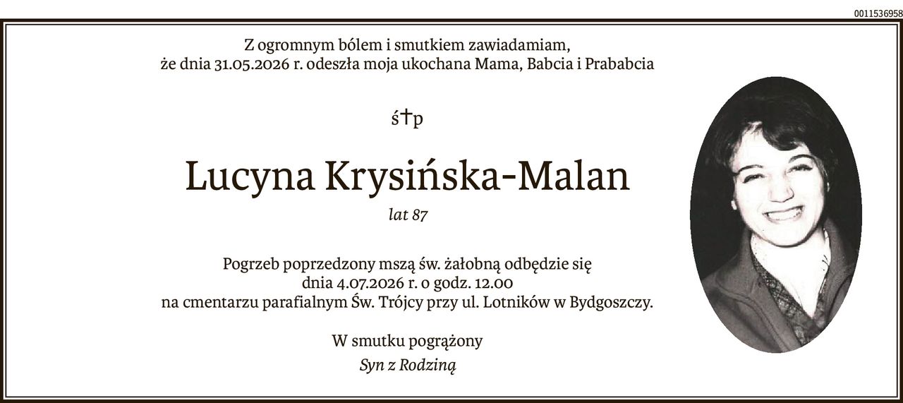 Z ogromnym bólem i smutkiem zawiadamiam,
że dnia 31.05.2026 r. odeszła moja ukochana Mama, Babcia i Prababcia
ś+p
Lucyna Krysińska-Malan
lat 87
Pogrzeb poprzedzony mszą św. żałobną odbędzie się
dnia 4.07.2026 r. o godz. 12.00
na cmentarzu parafialnym Św. Trójcy przy ul. Lotników w Bydgoszczy.
W smutku pogrążony
Syn z Rodziną