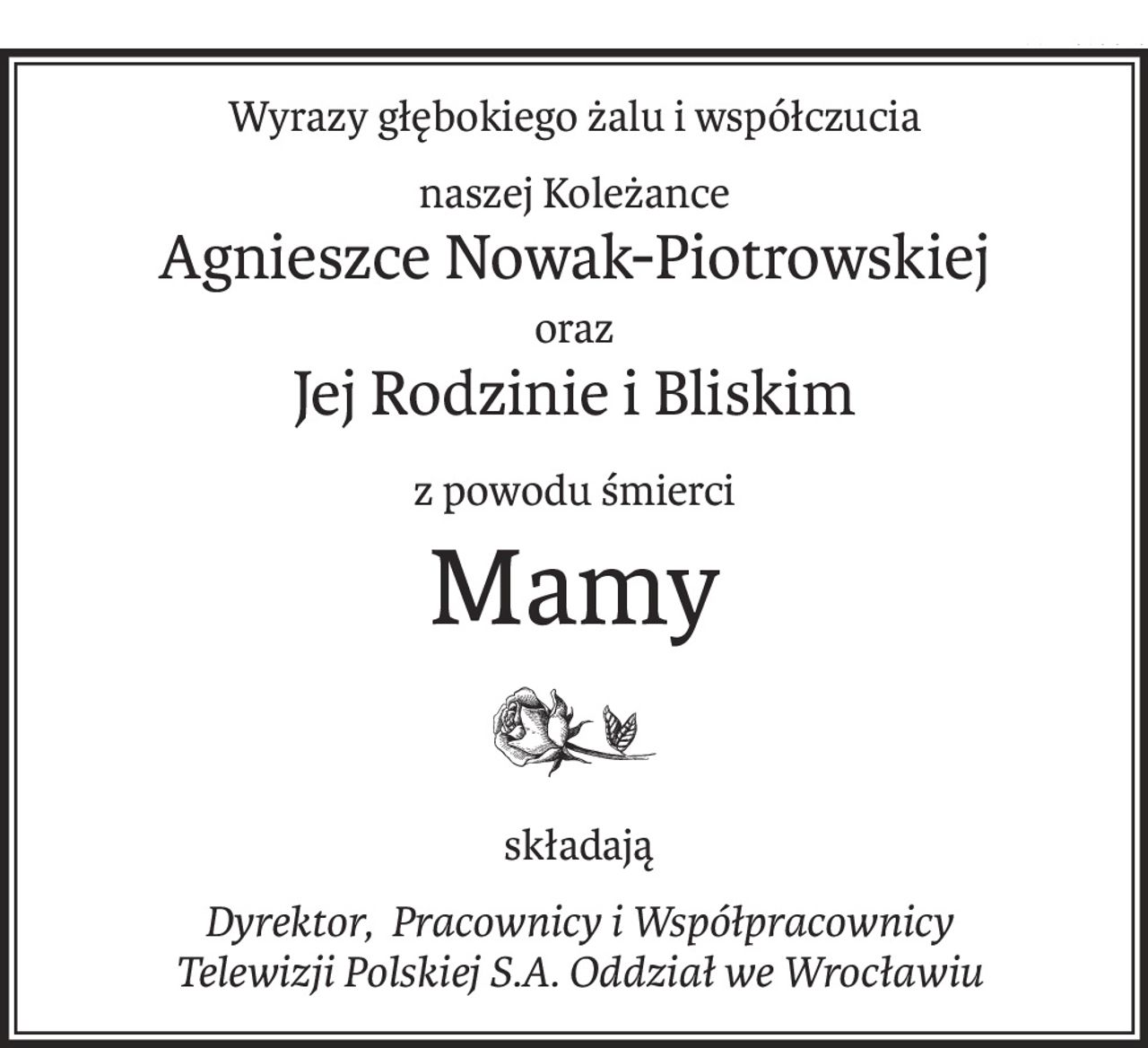 Wyrazy głębokiego żalu i współczucia
naszej Koleżance
Agnieszce Nowak-Piotrowskiej
oraz
Jej Rodzinie i Bliskim
z powodu śmierci
Mamy
 składają
Dyrektor, Pracownicy i Współpracownicy
 Telewizji Polskiej S.A. Oddział we Wrocławiu