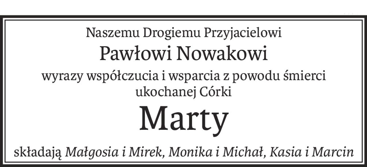 Naszemu Drogiemu Przyjacielowi
Pawłowi Nowakowi
wyrazy współczucia i wsparcia 
z powodu śmierci
ukochanej Córki
Marty
składają
Małgosia i Mirek, Monika i Michał, Kasia i Marcin